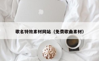 张家口歌名特效素材网站（免费歌曲素材）